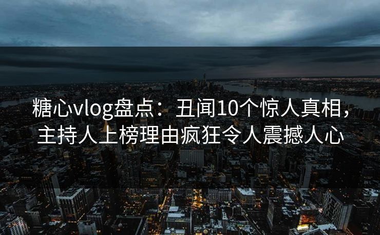 糖心vlog盘点：丑闻10个惊人真相，主持人上榜理由疯狂令人震撼人心