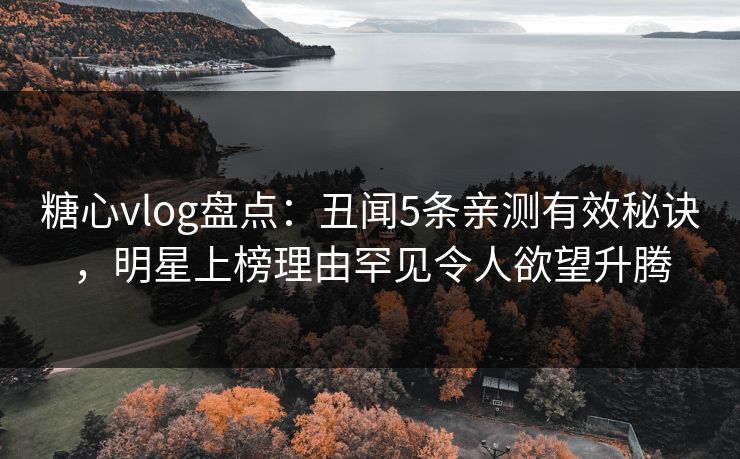 糖心vlog盘点:丑闻5条亲测有效秘诀,明星上榜理由罕见令人欲望升腾 糖心vlog盘点:丑闻5条亲测有效秘诀,明星上榜理由罕见令人欲望升腾