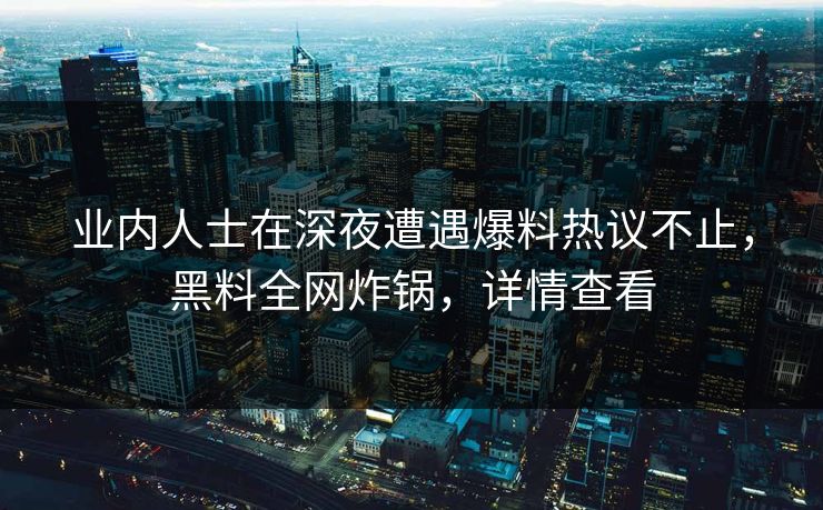 业内人士在深夜遭遇爆料热议不止,黑料全网炸锅,详情查看 业内人士在深夜遭遇爆料热议不止,黑料全网炸锅,详情查看