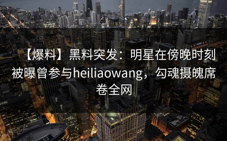 【爆料】黑料突发：明星在傍晚时刻被曝曾参与heiliaowang，勾魂摄魄席卷全网