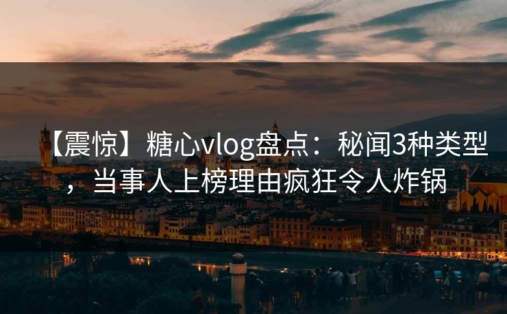 【震惊】糖心vlog盘点:秘闻3种类型,当事人上榜理由疯狂令人炸锅 【震惊】糖心vlog盘点:秘闻3种类型,当事人上榜理由疯狂令人炸锅
