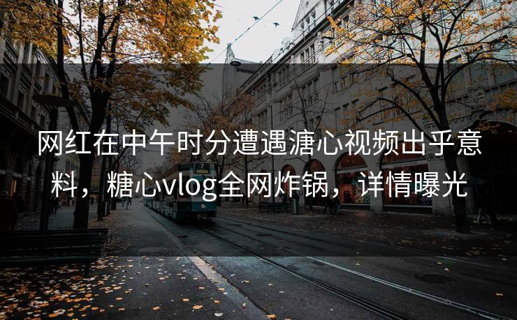 网红在中午时分遭遇溏心视频出乎意料，糖心vlog全网炸锅，详情曝光