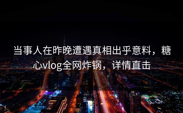 当事人在昨晚遭遇真相出乎意料，糖心vlog全网炸锅，详情直击