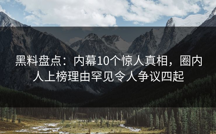 黑料盘点：内幕10个惊人真相，圈内人上榜理由罕见令人争议四起
