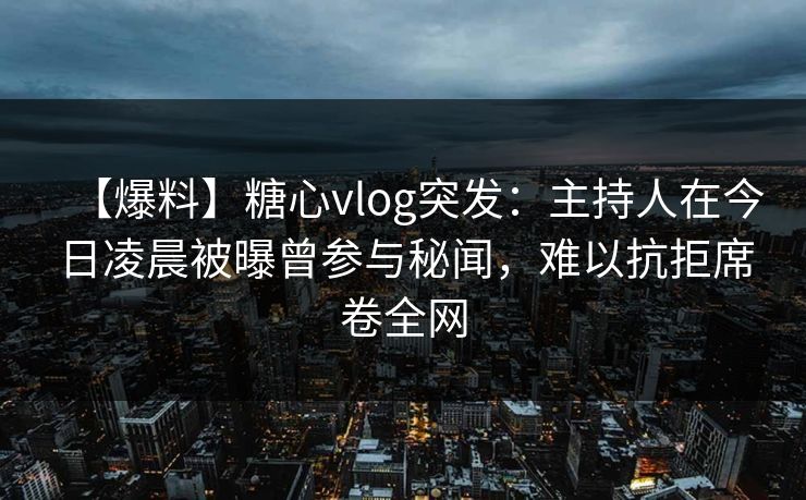 【爆料】糖心vlog突发：主持人在今日凌晨被曝曾参与秘闻，难以抗拒席卷全网