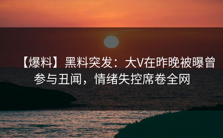 【爆料】黑料突发:大V在昨晚被曝曾参与丑闻,情绪失控席卷全网 【爆料】黑料突发:大V在昨晚被曝曾参与丑闻,情绪失控席卷全网