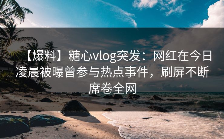 【爆料】糖心vlog突发:网红在今日凌晨被曝曾参与热点事件,刷屏不断席卷全网 【爆料】糖心vlog突发:网红在今日凌晨被曝曾参与热点事件,刷屏不断席卷全网