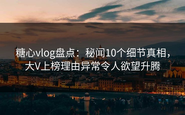糖心vlog盘点:秘闻10个细节真相,大V上榜理由异常令人欲望升腾 糖心vlog盘点:秘闻10个细节真相,大V上榜理由异常令人欲望升腾
