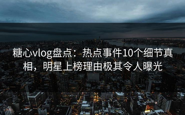 糖心vlog盘点：热点事件10个细节真相，明星上榜理由极其令人曝光