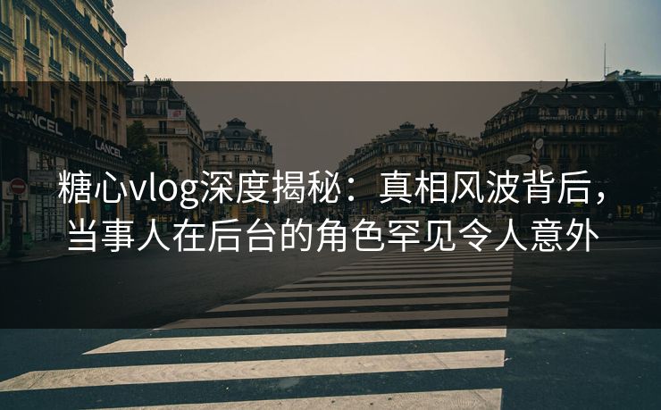 糖心vlog深度揭秘:真相风波背后,当事人在后台的角色罕见令人意外 糖心vlog深度揭秘:真相风波背后,当事人在后台的角色罕见令人意外