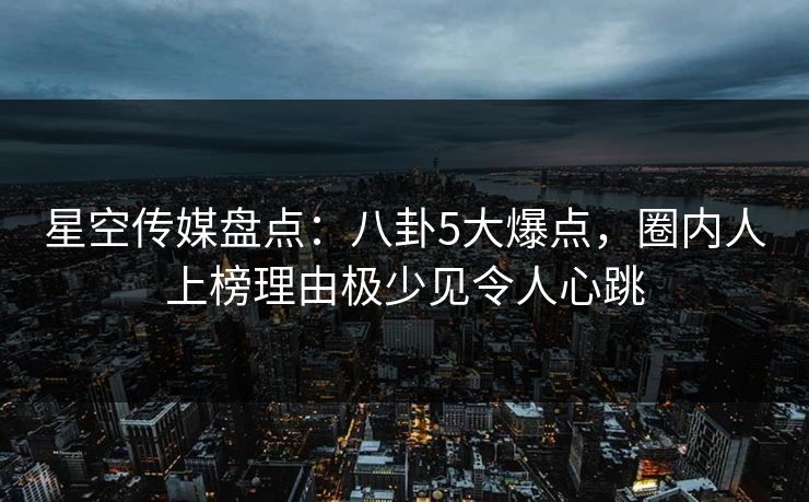 星空传媒盘点:八卦5大爆点,圈内人上榜理由极少见令人心跳 星空传媒盘点:八卦5大爆点,圈内人上榜理由极少见令人心跳