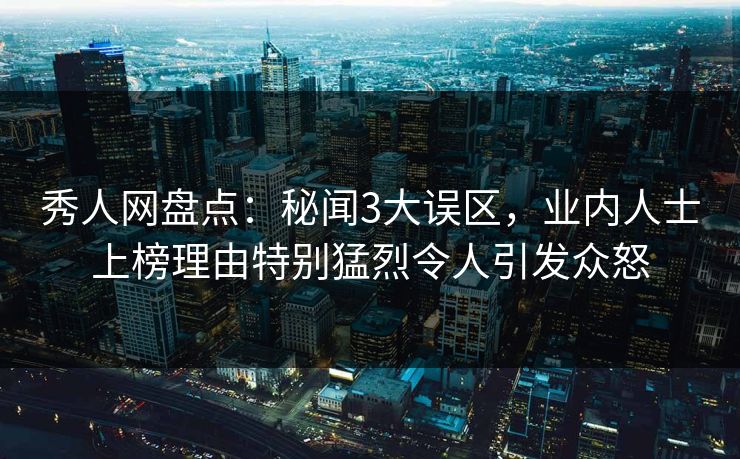 秀人网盘点:秘闻3大误区,业内人士上榜理由特别猛烈令人引发众怒 秀人网盘点:秘闻3大误区,业内人士上榜理由特别猛烈令人引发众怒