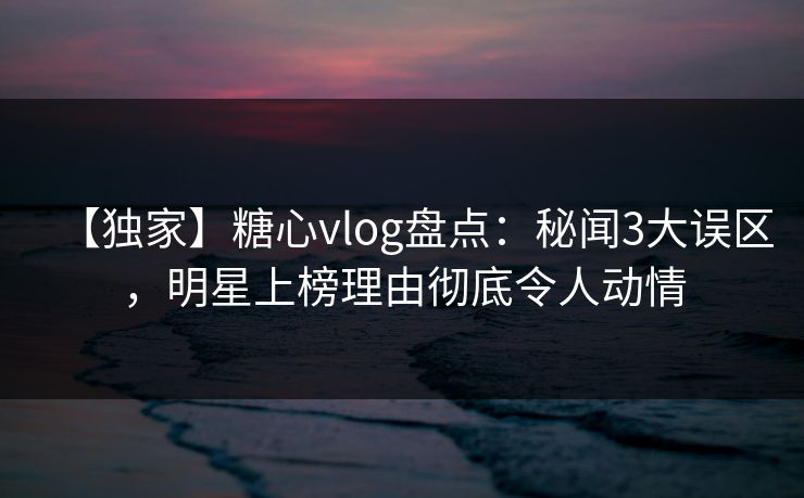 【独家】糖心vlog盘点:秘闻3大误区,明星上榜理由彻底令人动情 【独家】糖心vlog盘点:秘闻3大误区,明星上榜理由彻底令人动情