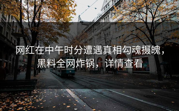 网红在中午时分遭遇真相勾魂摄魄，黑料全网炸锅，详情查看