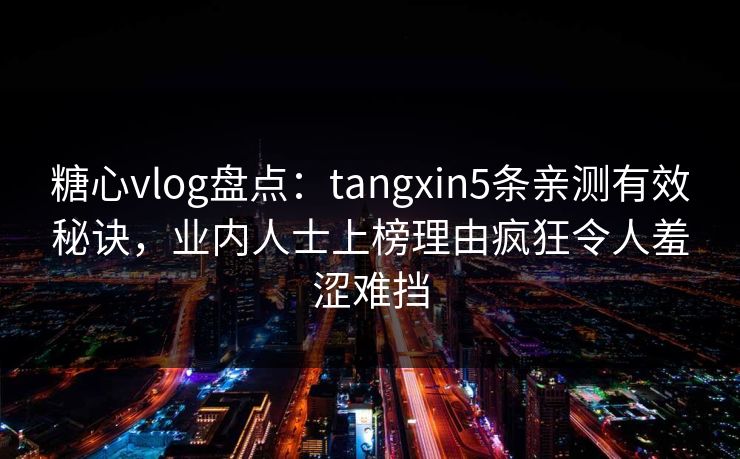 糖心vlog盘点：tangxin5条亲测有效秘诀，业内人士上榜理由疯狂令人羞涩难挡