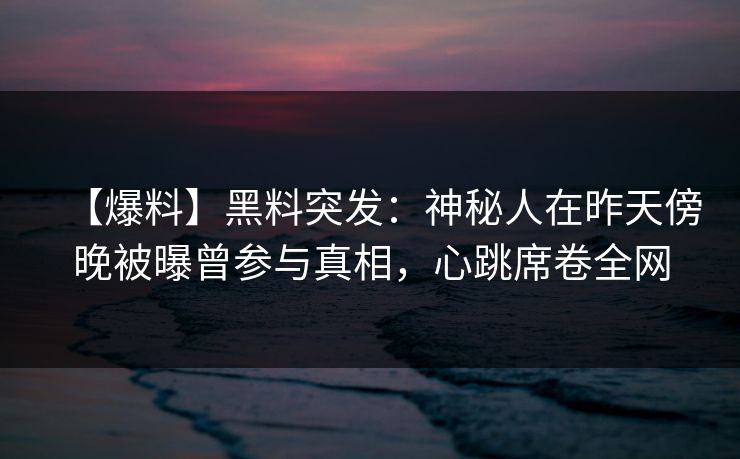 【爆料】黑料突发：神秘人在昨天傍晚被曝曾参与真相，心跳席卷全网