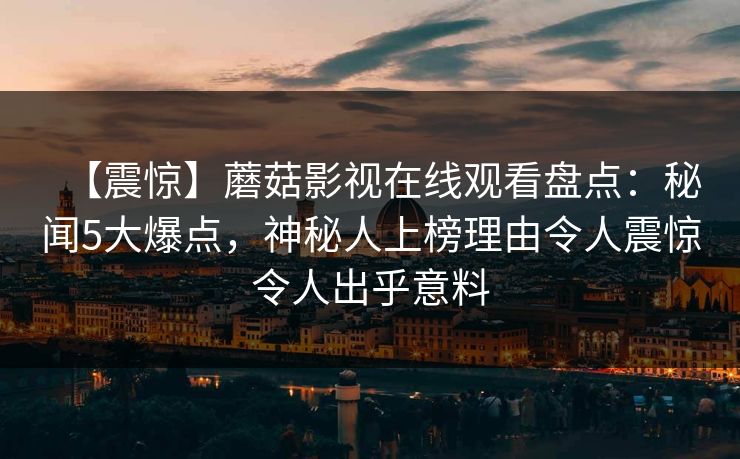 【震惊】蘑菇影视在线观看盘点:秘闻5大爆点,神秘人上榜理由令人震惊令人出乎意料 【震惊】蘑菇影视在线观看盘点:秘闻5大爆点,神秘人上榜理由令人震惊令人出乎意料