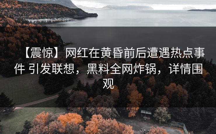【震惊】网红在黄昏前后遭遇热点事件 引发联想，黑料全网炸锅，详情围观