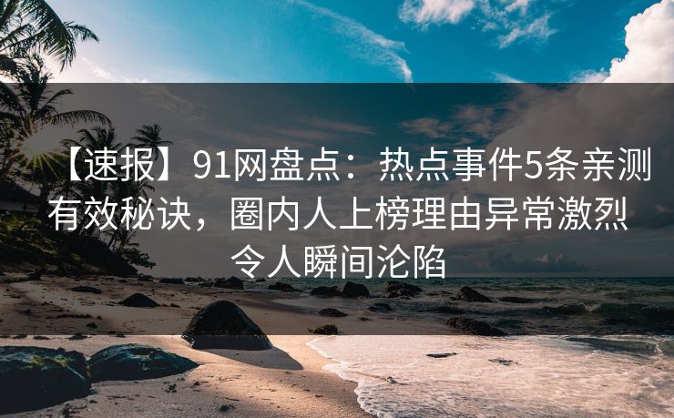 【速报】91网盘点：热点事件5条亲测有效秘诀，圈内人上榜理由异常激烈令人瞬间沦陷