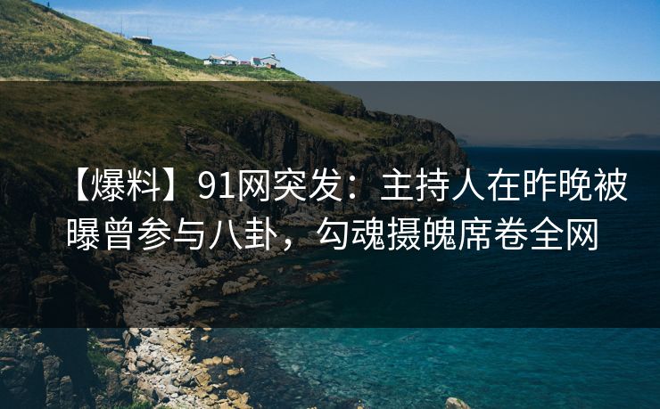 【爆料】91网突发：主持人在昨晚被曝曾参与八卦，勾魂摄魄席卷全网