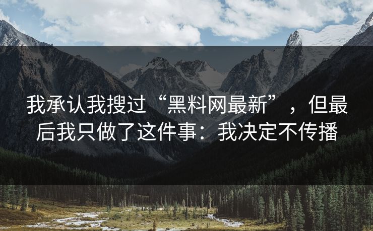 我承认我搜过“黑料网最新”,但最后我只做了这件事:我决定不传播 我承认我搜过“黑料网最新”,但最后我只做了这件事:我决定不传播