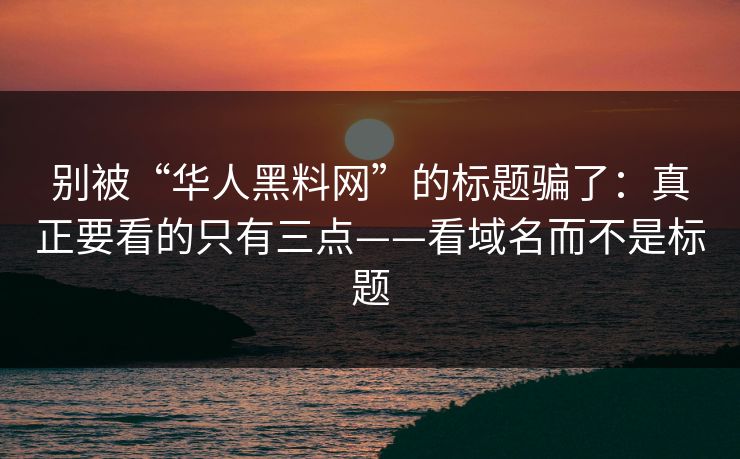 别被“华人黑料网”的标题骗了：真正要看的只有三点——看域名而不是标题