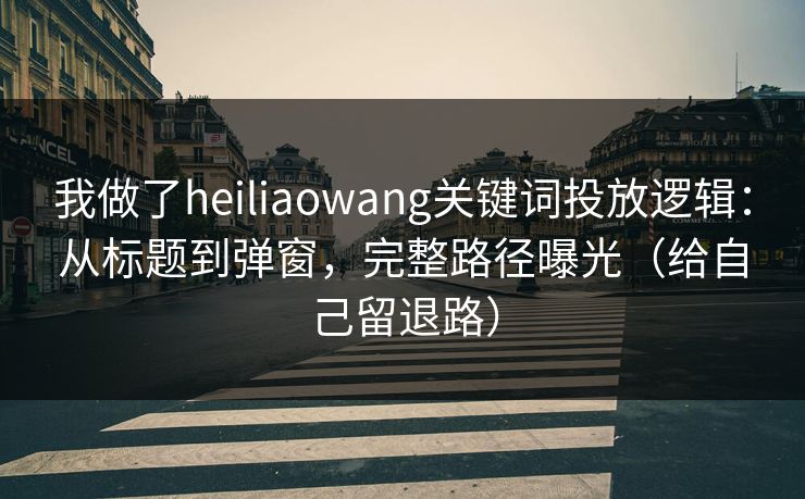 我做了heiliaowang关键词投放逻辑:从标题到弹窗,完整路径曝光(给自己留退路) 我做了heiliaowang关键词投放逻辑:从标题到弹窗,完整路径曝光(给自己留退路)