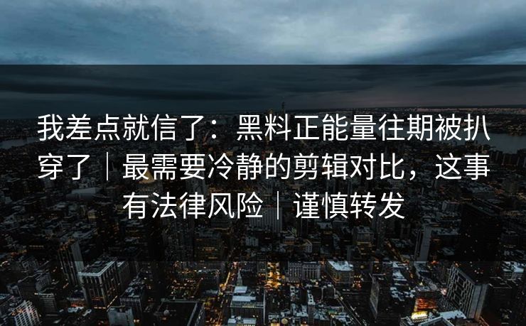 我差点就信了：黑料正能量往期被扒穿了｜最需要冷静的剪辑对比，这事有法律风险｜谨慎转发