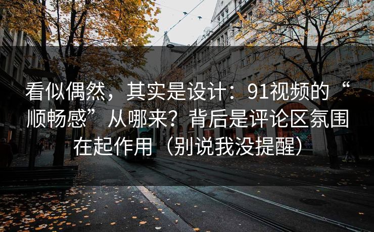 看似偶然，其实是设计：91视频的“顺畅感”从哪来？背后是评论区氛围在起作用（别说我没提醒）