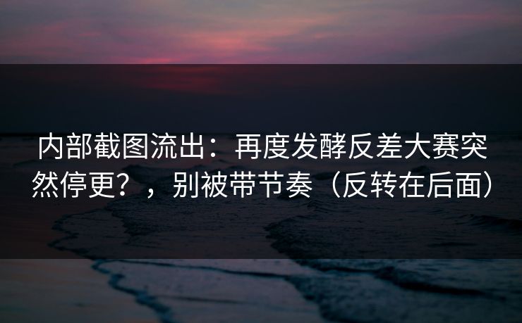 内部截图流出：再度发酵反差大赛突然停更？，别被带节奏（反转在后面）