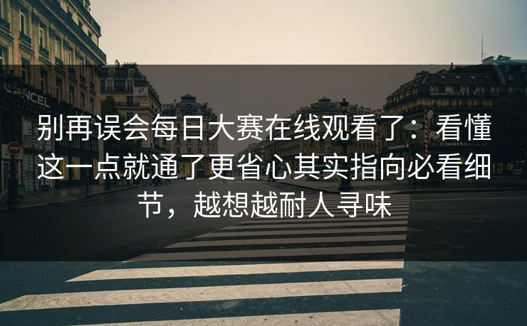 别再误会每日大赛在线观看了：看懂这一点就通了更省心其实指向必看细节，越想越耐人寻味