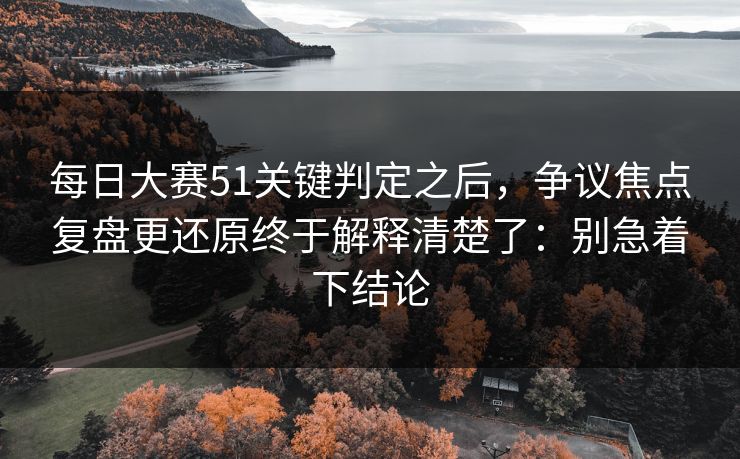 每日大赛51关键判定之后,争议焦点复盘更还原终于解释清楚了:别急着下结论 每日大赛51关键判定之后,争议焦点复盘更还原终于解释清楚了:别急着下结论