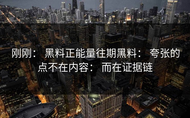 刚刚： 黑料正能量往期黑料： 夸张的点不在内容： 而在证据链