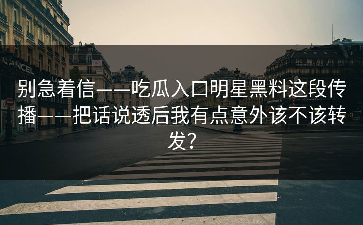 别急着信——吃瓜入口明星黑料这段传播——把话说透后我有点意外该不该转发？