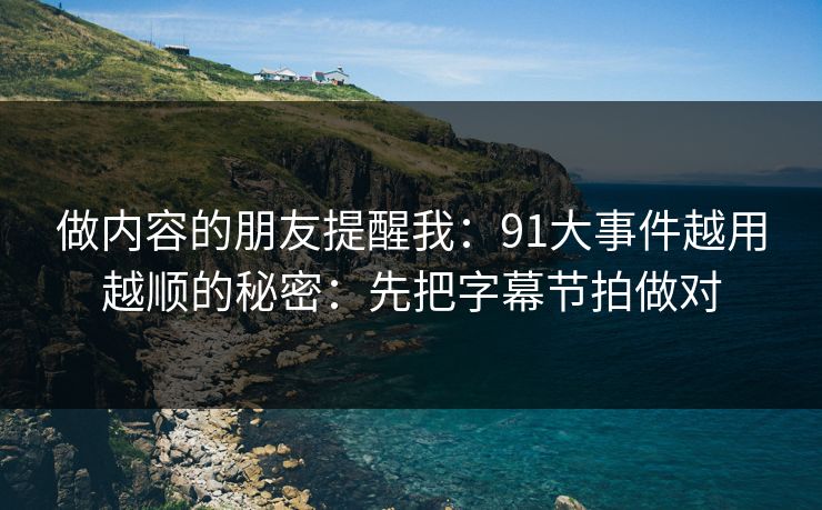 做内容的朋友提醒我：91大事件越用越顺的秘密：先把字幕节拍做对