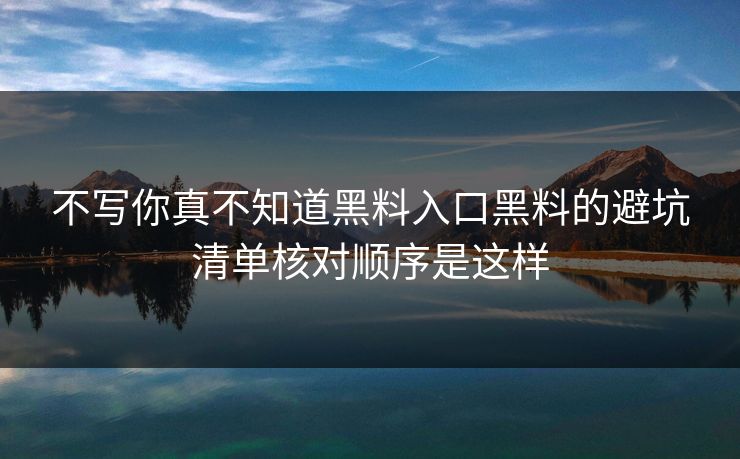 不写你真不知道黑料入口黑料的避坑清单核对顺序是这样