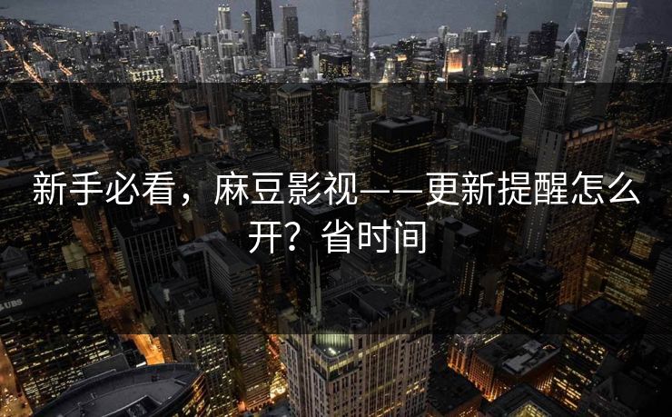新手必看,麻豆影视——更新提醒怎么开?省时间 新手必看,麻豆影视——更新提醒怎么开?省时间