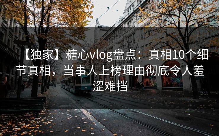 【独家】糖心vlog盘点:真相10个细节真相,当事人上榜理由彻底令人羞涩难挡 【独家】糖心vlog盘点:真相10个细节真相,当事人上榜理由彻底令人羞涩难挡