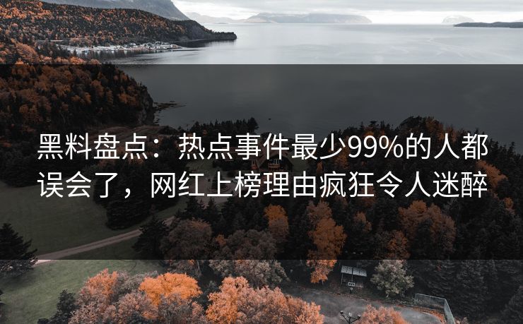 黑料盘点：热点事件最少99%的人都误会了，网红上榜理由疯狂令人迷醉