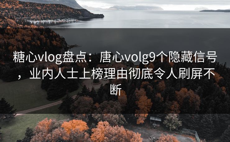 糖心vlog盘点:唐心volg9个隐藏信号,业内人士上榜理由彻底令人刷屏不断 糖心vlog盘点:唐心volg9个隐藏信号,业内人士上榜理由彻底令人刷屏不断