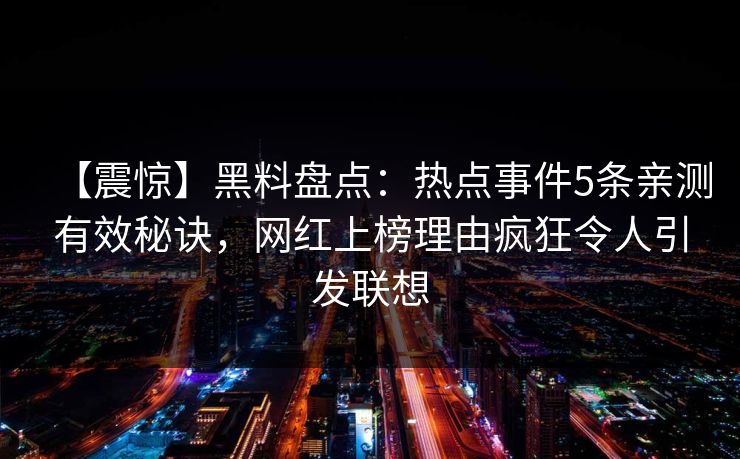 【震惊】黑料盘点:热点事件5条亲测有效秘诀,网红上榜理由疯狂令人引发联想 【震惊】黑料盘点:热点事件5条亲测有效秘诀,网红上榜理由疯狂令人引发联想