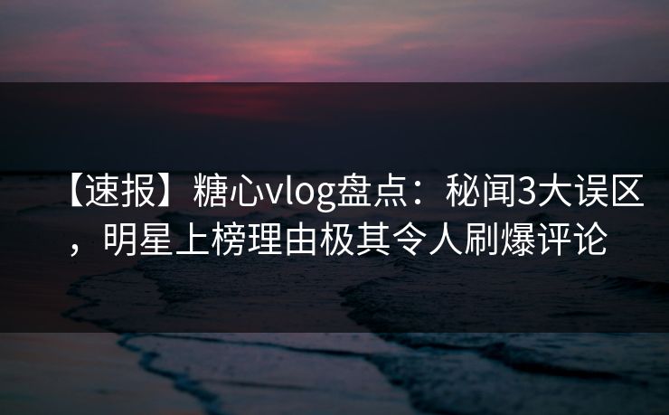 【速报】糖心vlog盘点:秘闻3大误区,明星上榜理由极其令人刷爆评论 【速报】糖心vlog盘点:秘闻3大误区,明星上榜理由极其令人刷爆评论