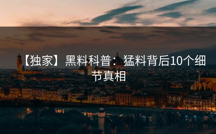 【独家】黑料科普：猛料背后10个细节真相