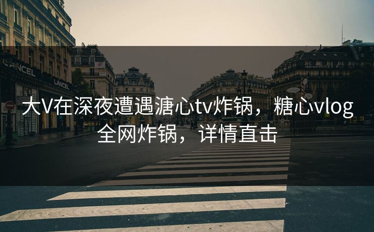 大V在深夜遭遇溏心tv炸锅,糖心vlog全网炸锅,详情直击 大V在深夜遭遇溏心tv炸锅,糖心vlog全网炸锅,详情直击