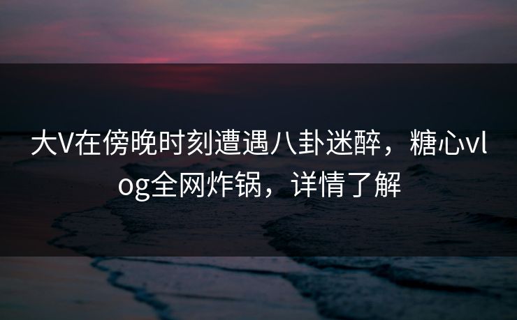 大V在傍晚时刻遭遇八卦迷醉,糖心vlog全网炸锅,详情了解 大V在傍晚时刻遭遇八卦迷醉,糖心vlog全网炸锅,详情了解