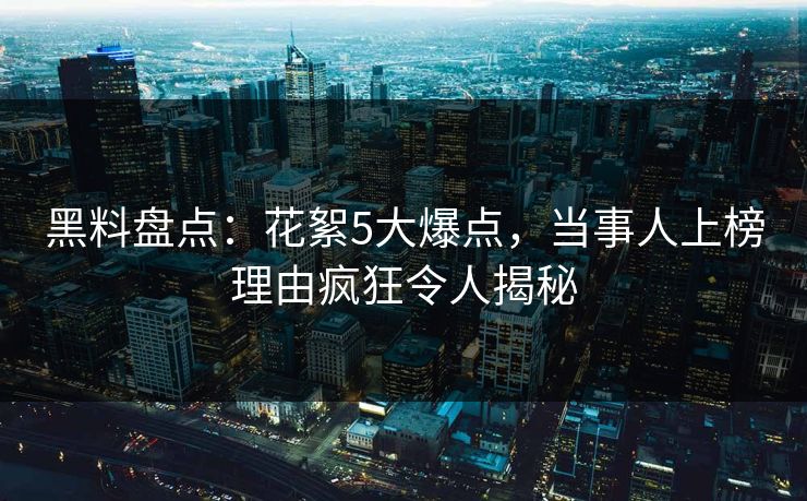 黑料盘点:花絮5大爆点,当事人上榜理由疯狂令人揭秘 黑料盘点:花絮5大爆点,当事人上榜理由疯狂令人揭秘