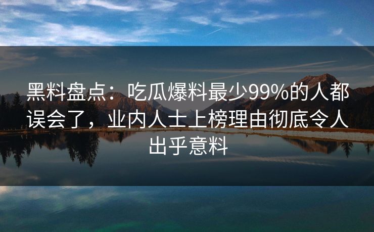 黑料盘点：吃瓜爆料最少99%的人都误会了，业内人士上榜理由彻底令人出乎意料