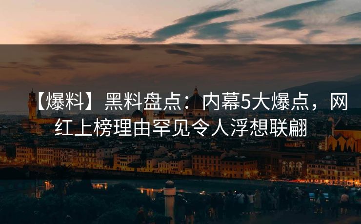 【爆料】黑料盘点：内幕5大爆点，网红上榜理由罕见令人浮想联翩