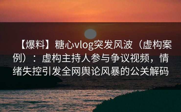 【爆料】糖心vlog突发风波(虚构案例):虚构主持人参与争议视频,情绪失控引发全网舆论风暴的公关解码 【爆料】糖心vlog突发风波(虚构案例):虚构主持人参与争议视频,情绪失控引发全网舆论风暴的公关解码