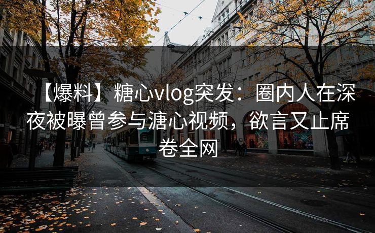 【爆料】糖心vlog突发:圈内人在深夜被曝曾参与溏心视频,欲言又止席卷全网 【爆料】糖心vlog突发:圈内人在深夜被曝曾参与溏心视频,欲言又止席卷全网